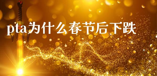 pta为什么春节后下跌_https://cj002.lansai.wang_股市问答_第1张