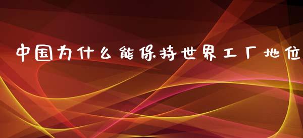 中国为什么能保持世界工厂地位_https://cj002.lansai.wang_财经百问_第1张