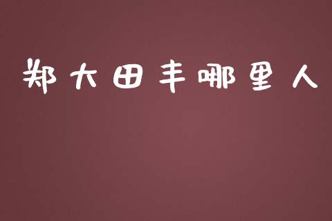 郑大田丰哪里人_https://cj002.lansai.wang_股市问答_第1张