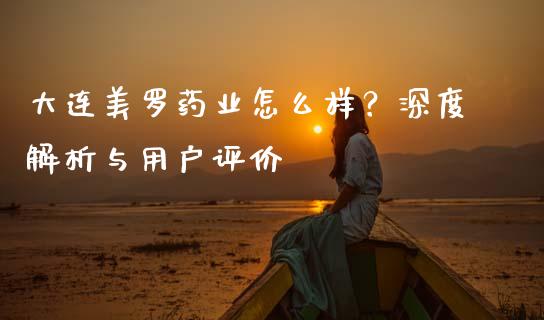 大连美罗药业怎么样？深度解析与用户评价_https://cj002.lansai.wang_会计问答_第1张