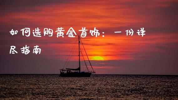如何选购黄金首饰:一份详尽指南_期货问答_第1张_财经百问网 如何选购黄金首饰:一份详尽指南_https://cj002.lansai.wang_期货问答_第1张