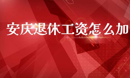 安庆退休工资怎么加_https://cj002.lansai.wang_保险问答_第1张