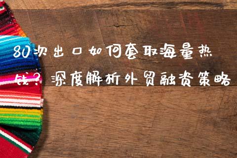 80次出口如何套取海量热钱?深度解析外贸融资策略_理财问答_第1张_财经百问网 80次出口如何套取海量热钱?深度解析外贸融资策略_https://cj002.lansai.wang_理财问答_第1张