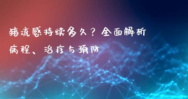 猪流感持续多久？全面解析病程、治疗与预防_https://cj002.lansai.wang_会计问答_第1张