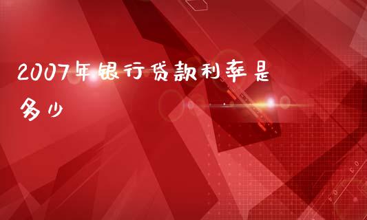 2007年银行贷款利率是多少_https://cj002.lansai.wang_理财问答_第1张