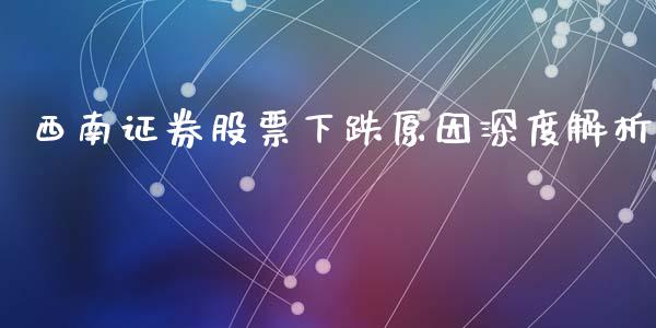 西南证券股票下跌原因深度解析_https://cj002.lansai.wang_财经问答_第1张