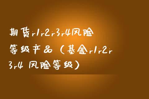 期货r1r2r3r4风险等级产品（基金r1r2r3r4 风险等级）_https://cj002.lansai.wang_期货问答_第1张