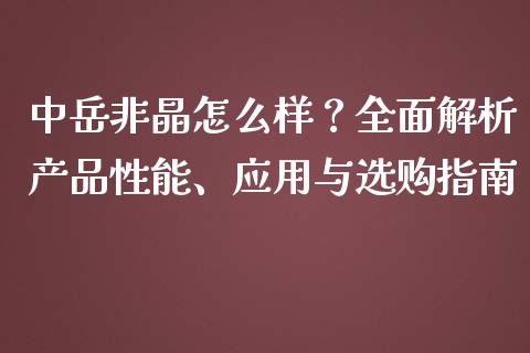 中岳非晶怎么样？全面解析产品性能、应用与选购指南_https://cj002.lansai.wang_财经百问_第1张