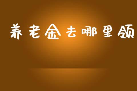 养老金去哪里领_https://cj002.lansai.wang_理财问答_第1张