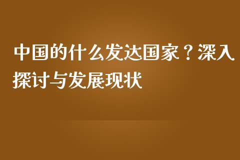 中国的什么发达国家？深入探讨与发展现状_https://cj002.lansai.wang_财经百问_第1张