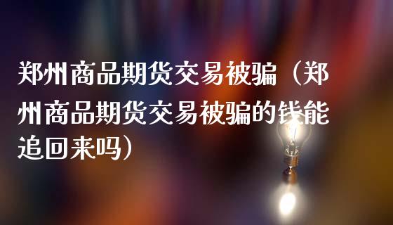 郑州商品期货交易被骗(郑州商品期货交易被骗的钱能追回来吗)_财经百问_第1张_财经百问网 郑州商品期货交易被骗(郑州商品期货交易被骗的钱能追回来吗)_https://cj002.lansai.wang_财经百问_第1张