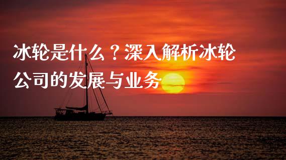 冰轮是什么？深入解析冰轮公司的发展与业务_https://cj002.lansai.wang_理财问答_第1张