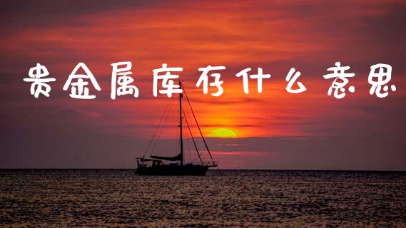 贵金属库存什么意思_https://cj002.lansai.wang_期货问答_第1张