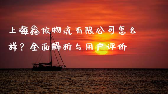 上海鑫依物流有限公司怎么样？全面解析与用户评价_https://cj002.lansai.wang_保险问答_第1张