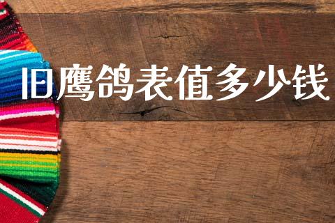 旧鹰鸽表值多少钱_https://cj002.lansai.wang_金融问答_第1张