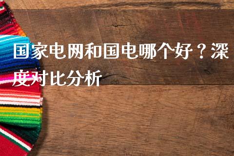 国家电网和国电哪个好？深度对比分析_https://cj002.lansai.wang_会计问答_第1张