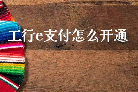 工行e支付怎么开通_https://cj002.lansai.wang_金融问答_第1张