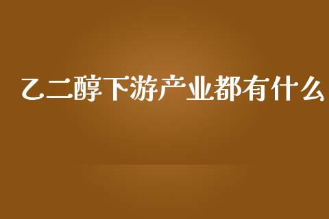 乙二醇下游产业都有什么_https://cj002.lansai.wang_理财问答_第1张