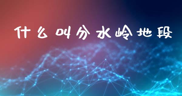 什么叫分水岭地段_会计问答_第1张_财经百问网 什么叫分水岭地段_https://cj002.lansai.wang_会计问答_第1张
