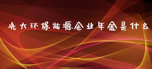 光大环保能源企业年金是什么_金融问答_第1张_财经百问网 光大环保能源企业年金是什么_https://cj002.lansai.wang_金融问答_第1张
