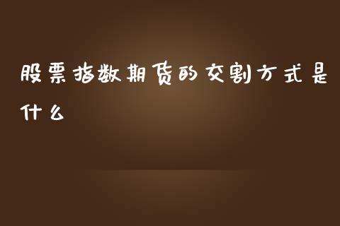股票指数期货的交割方式是什么_https://cj002.lansai.wang_理财问答_第1张