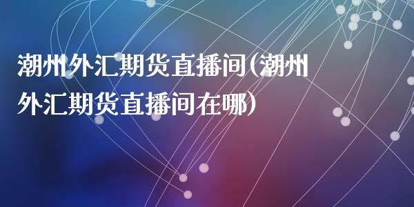 潮州外汇期货直播间(潮州外汇期货直播间在哪)_会计问答_第1张_财经百问网 潮州外汇期货直播间(潮州外汇期货直播间在哪)_https://cj002.lansai.wang_会计问答_第1张