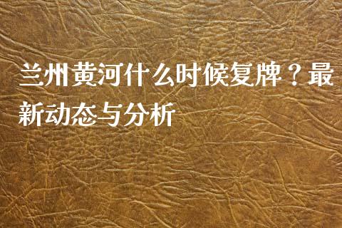 兰州黄河什么时候复牌？最新动态与分析_https://cj002.lansai.wang_期货问答_第1张