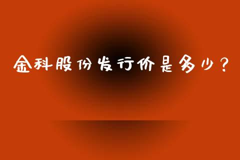金科股份发行价是多少？_https://cj002.lansai.wang_股市问答_第1张