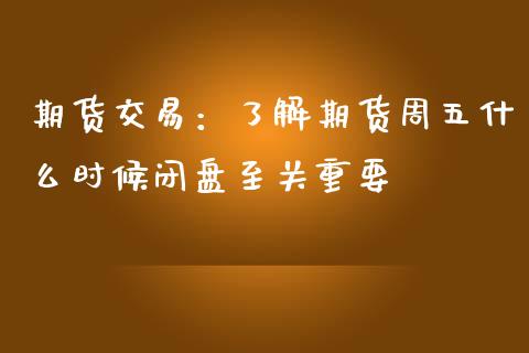 期货交易：了解期货周五什么时候闭盘至关重要_https://cj002.lansai.wang_会计问答_第1张