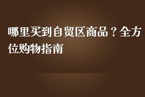 哪里买到自贸区商品？全方位购物指南_https://cj002.lansai.wang_股市问答_第1张