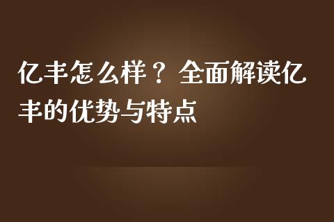 亿丰怎么样？ 全面解读亿丰的优势与特点_https://cj002.lansai.wang_理财问答_第1张