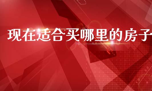 现在适合买哪里的房子_https://cj002.lansai.wang_理财问答_第1张