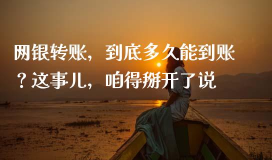 网银转账，到底多久能到账？这事儿，咱得掰开了说_https://cj002.lansai.wang_会计问答_第1张