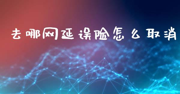 去哪网延误险怎么取消_https://cj002.lansai.wang_保险问答_第1张