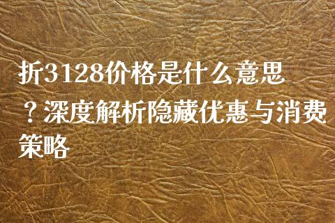 折3128价格是什么意思？深度解析隐藏优惠与消费策略_https://cj002.lansai.wang_财经问答_第1张