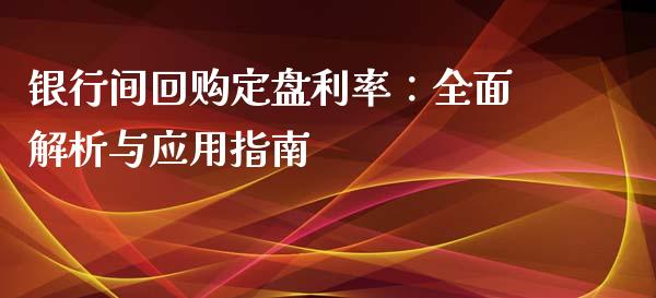 银行间回购定盘利率：全面解析与应用指南_https://cj002.lansai.wang_理财问答_第1张