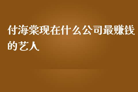 付海棠现在什么公司最赚钱的艺人_https://cj002.lansai.wang_保险问答_第1张
