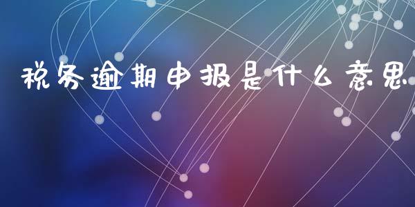 税务逾期申报是什么意思_https://cj002.lansai.wang_会计问答_第1张