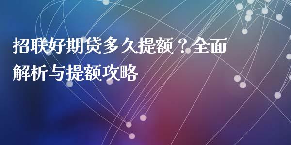 招联好期贷多久提额？全面解析与提额攻略_https://cj002.lansai.wang_期货问答_第1张