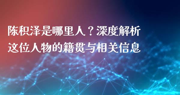 陈积泽是哪里人？深度解析这位人物的籍贯与相关信息_https://cj002.lansai.wang_期货问答_第1张