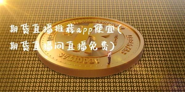 期货直播推荐app便宜(期货直播间直播免费)_https://cj002.lansai.wang_期货问答_第1张