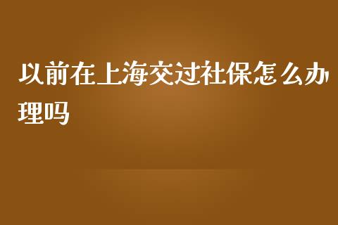 以前在上海交过社保怎么办理吗_https://cj002.lansai.wang_保险问答_第1张