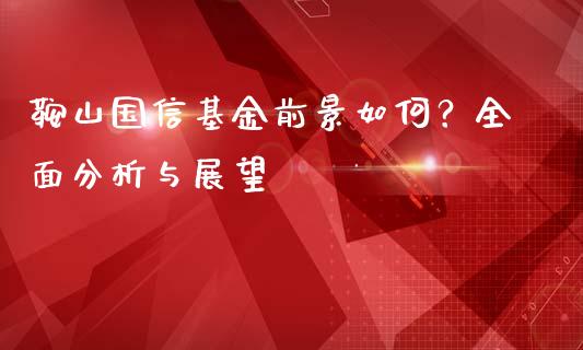 鞍山国信基金前景如何？全面分析与展望_https://cj002.lansai.wang_期货问答_第1张