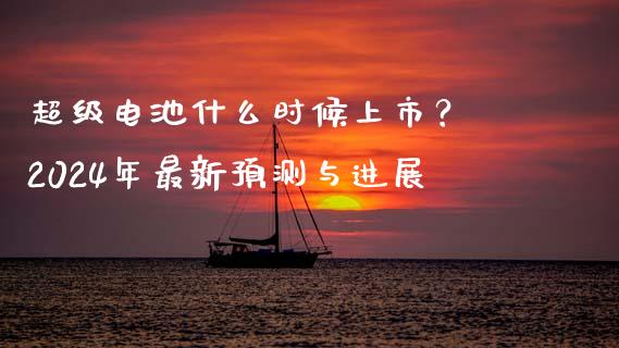 超级电池什么时候上市？ 2024年最新预测与进展_https://cj002.lansai.wang_保险问答_第1张
