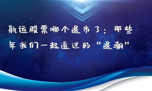 航运股票哪个退市了：那些年我们一起追过的“退潮”_https://cj002.lansai.wang_财经问答_第1张