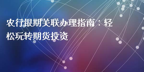 农行银期关联办理指南:轻松玩转期货投资_金融问答_第1张_财经百问网 农行银期关联办理指南:轻松玩转期货投资_https://cj002.lansai.wang_金融问答_第1张