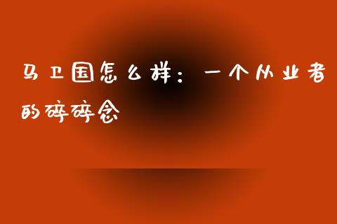 马卫国怎么样：一个从业者的碎碎念_https://cj002.lansai.wang_股市问答_第1张