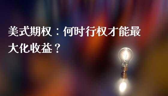 美式期权：何时行权才能最大化收益？_https://cj002.lansai.wang_股市问答_第1张