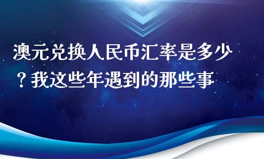 澳元兑换人民币汇率是多少？我这些年遇到的那些事_https://cj002.lansai.wang_金融问答_第1张