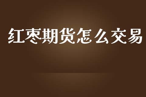 红枣期货怎么交易_https://cj002.lansai.wang_股市问答_第1张